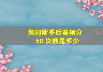 詹姆斯季后赛得分50 次数是多少